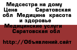 Медсестра на дому  › Цена ­ 100 - Саратовская обл. Медицина, красота и здоровье » Медицинские услуги   . Саратовская обл.